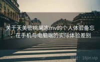 关于天美密桃果冻mv的个人体验备忘：在手机与电脑端的实际体验差别