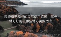 围绕蘑菇视频的实际使用感想：哪些地方好用，哪些地方需要适应