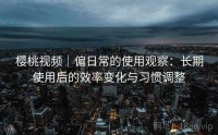 樱桃视频｜偏日常的使用观察：长期使用后的效率变化与习惯调整