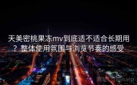 天美密桃果冻mv到底适不适合长期用？整体使用氛围与浏览节奏的感受