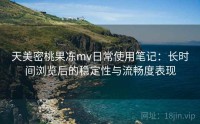 天美密桃果冻mv日常使用笔记：长时间浏览后的稳定性与流畅度表现