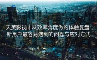 天美影视｜从效率角度做的体验复盘：新用户最容易遇到的问题与应对方式