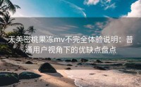 天美密桃果冻mv不完全体验说明：普通用户视角下的优缺点盘点