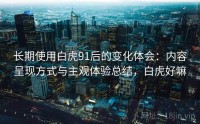 长期使用白虎91后的变化体会：内容呈现方式与主观体验总结，白虎好嘛