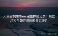 天美密桃果冻mv完整体验记录：视觉风格与整体观感的真实评价