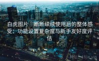 白虎图片｜断断续续使用后的整体感受：功能设置复杂度与新手友好度评估