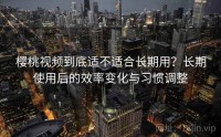 樱桃视频到底适不适合长期用？长期使用后的效率变化与习惯调整