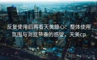 反复使用后再看天美糖心:整体使用氛围与浏览节奏的感受,天美cp
