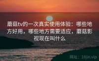 蘑菇tv的一次真实使用体验：哪些地方好用，哪些地方需要适应，蘑菇影视现在叫什么