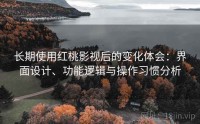 长期使用红桃影视后的变化体会：界面设计、功能逻辑与操作习惯分析