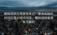 樱桃视频日常使用笔记：更适合碎片时间还是长时间浏览，樱桃视频是用来干嘛的