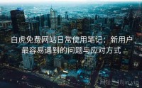 白虎免费网站日常使用笔记：新用户最容易遇到的问题与应对方式