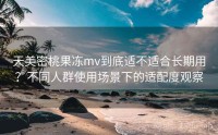 天美密桃果冻mv到底适不适合长期用？不同人群使用场景下的适配度观察