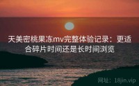 天美密桃果冻mv完整体验记录：更适合碎片时间还是长时间浏览