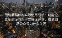 围绕蘑菇tv的实际使用感想：功能设置复杂度与新手友好度评估，蘑菇剧场公众号为什么关闭