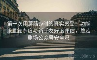 第一次用蘑菇tv时的真实感受：功能设置复杂度与新手友好度评估，蘑菇剧场公众号安全吗