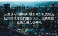 反复使用后再看红桃影视：反复使用后对整体体验的重新认识，红桃影院充值会员会盗号吗
