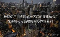 长期使用白虎网站一区后的变化体会：在手机与电脑端的实际体验差别