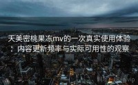 天美密桃果冻mv的一次真实使用体验：内容更新频率与实际可用性的观察