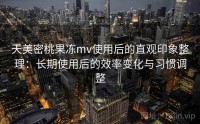 天美密桃果冻mv使用后的直观印象整理：长期使用后的效率变化与习惯调整
