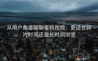 从用户角度聊聊蜜桃视频：更适合碎片时间还是长时间浏览