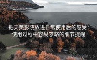 把天美影院放进日常使用后的感受:使用过程中容易忽略的细节提醒
