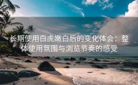 长期使用白虎嫩白后的变化体会：整体使用氛围与浏览节奏的感受