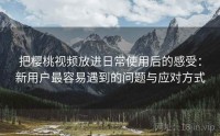 把樱桃视频放进日常使用后的感受：新用户最容易遇到的问题与应对方式