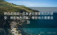 把白虎网站一区放进日常使用后的感受：哪些地方好用，哪些地方需要适应