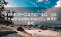 蘑菇社区的一次真实使用体验：视觉风格与整体观感的真实评价，蘑菇社游戏