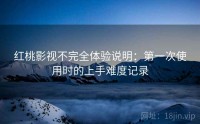 红桃影视不完全体验说明：第一次使用时的上手难度记录