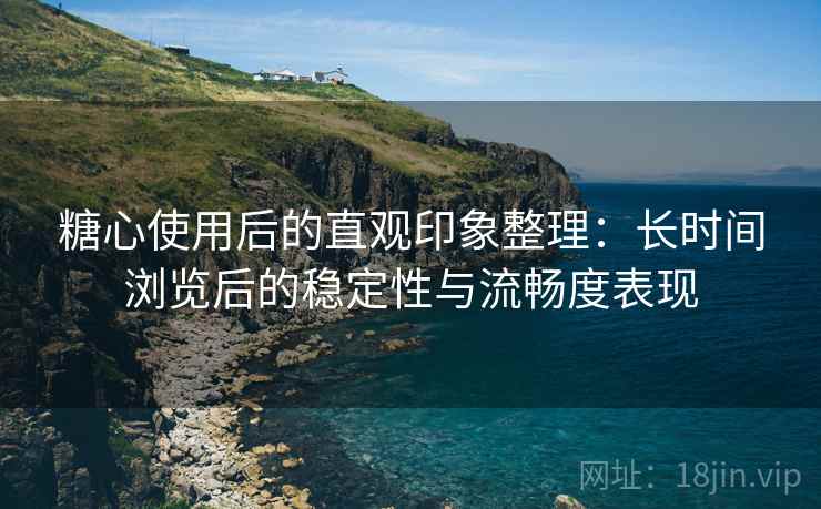 糖心使用后的直观印象整理:长时间浏览后的稳定性与流畅度表现 糖心使用后的直观印象整理:长时间浏览后的稳定性与流畅度表现