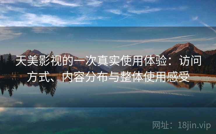天美影视的一次真实使用体验:访问方式、内容分布与整体使用感受 天美影视的一次真实使用体验:访问方式、内容分布与整体使用感受