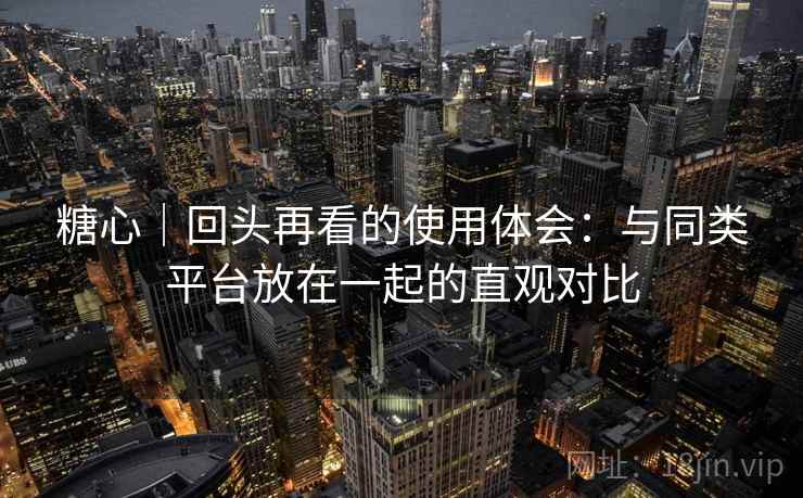 糖心|回头再看的使用体会:与同类平台放在一起的直观对比 糖心|回头再看的使用体会:与同类平台放在一起的直观对比