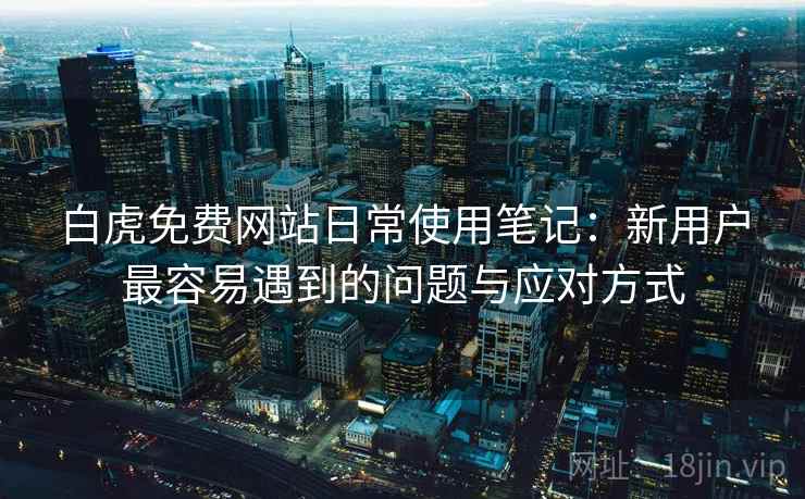 白虎免费网站日常使用笔记:新用户最容易遇到的问题与应对方式 白虎免费网站日常使用笔记:新用户最容易遇到的问题与应对方式