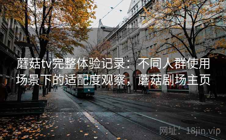 蘑菇tv完整体验记录：不同人群使用场景下的适配度观察，蘑菇剧场主页