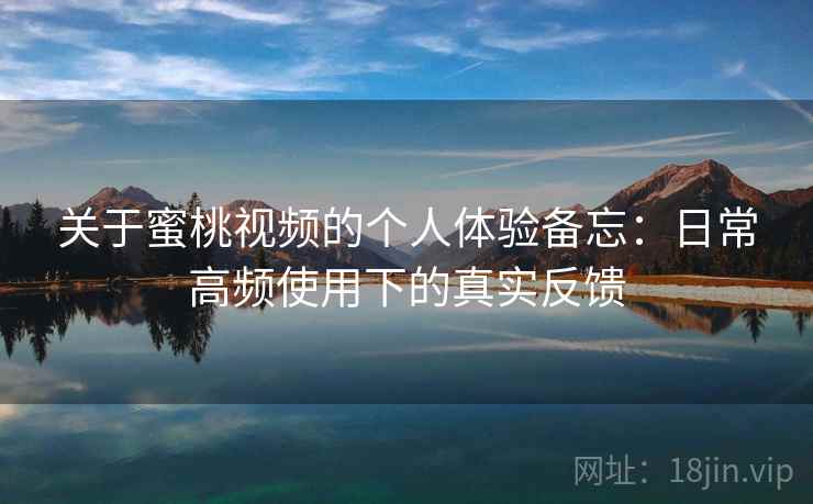 关于蜜桃视频的个人体验备忘:日常高频使用下的真实反馈 关于蜜桃视频的个人体验备忘:日常高频使用下的真实反馈