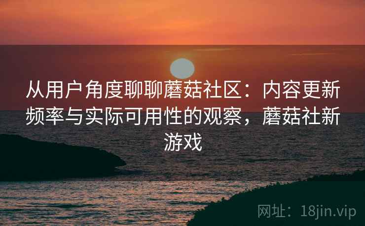 从用户角度聊聊蘑菇社区：内容更新频率与实际可用性的观察，蘑菇社新游戏