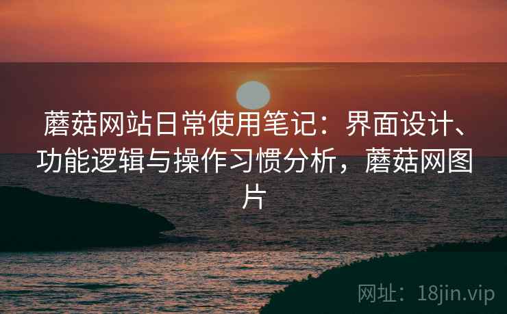 蘑菇网站日常使用笔记:界面设计、功能逻辑与操作习惯分析,蘑菇网图片 蘑菇网站日常使用笔记:界面设计、功能逻辑与操作习惯分析,蘑菇网图片