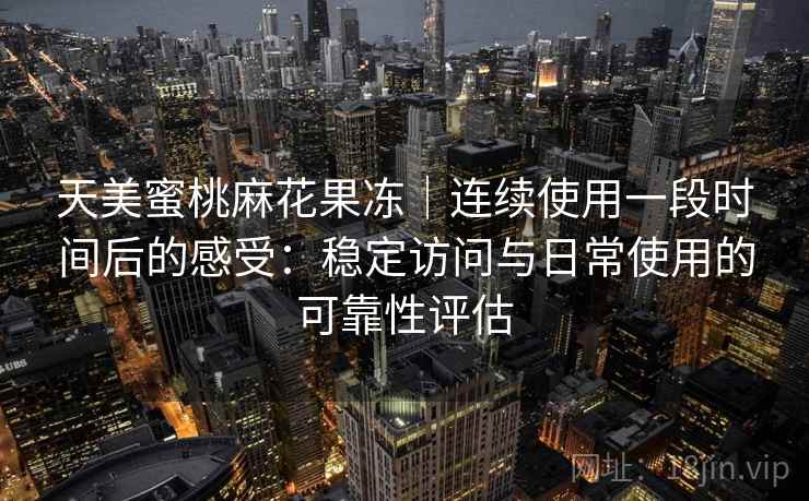 天美蜜桃麻花果冻｜连续使用一段时间后的感受：稳定访问与日常使用的可靠性评估