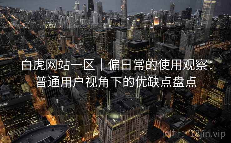白虎网站一区｜偏日常的使用观察：普通用户视角下的优缺点盘点
