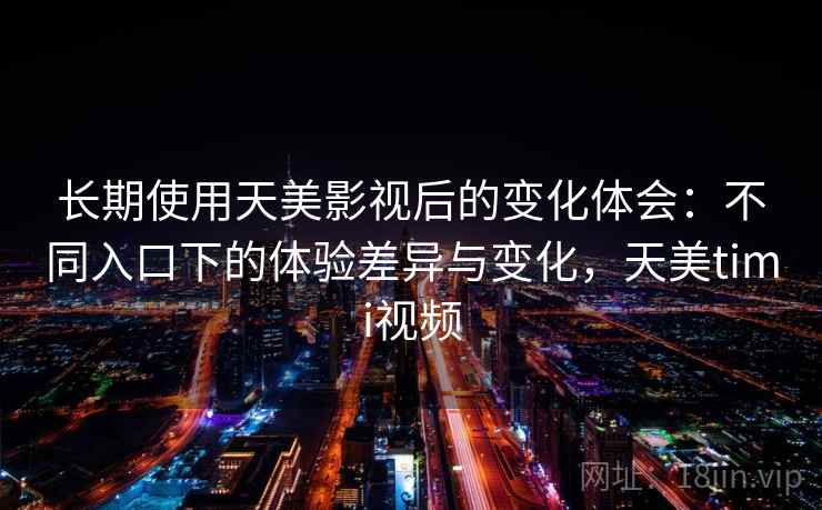 长期使用天美影视后的变化体会：不同入口下的体验差异与变化，天美timi视频