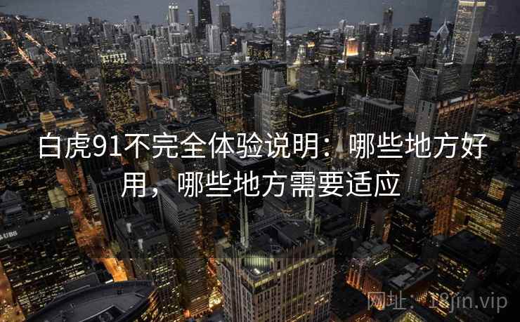白虎91不完全体验说明：哪些地方好用，哪些地方需要适应