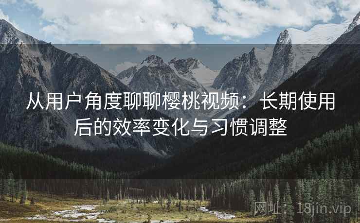 从用户角度聊聊樱桃视频：长期使用后的效率变化与习惯调整