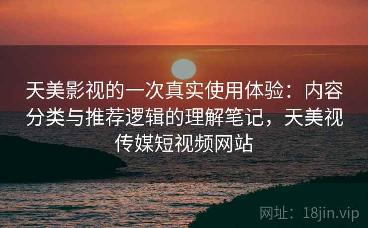 天美影视的一次真实使用体验:内容分类与推荐逻辑的理解笔记,天美视传媒短视频网站 天美影视的一次真实使用体验:内容分类与推荐逻辑的理解笔记,天美视传媒短视频网站