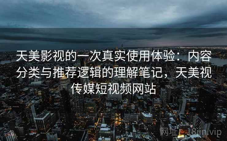 天美影视的一次真实使用体验:内容分类与推荐逻辑的理解笔记,天美视传媒短视频网站 天美影视的一次真实使用体验:内容分类与推荐逻辑的理解笔记,天美视传媒短视频网站