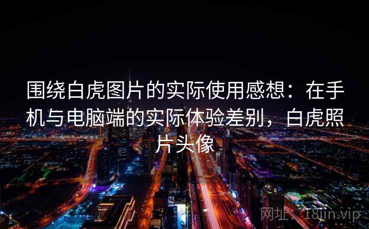 围绕白虎图片的实际使用感想：在手机与电脑端的实际体验差别，白虎照片头像