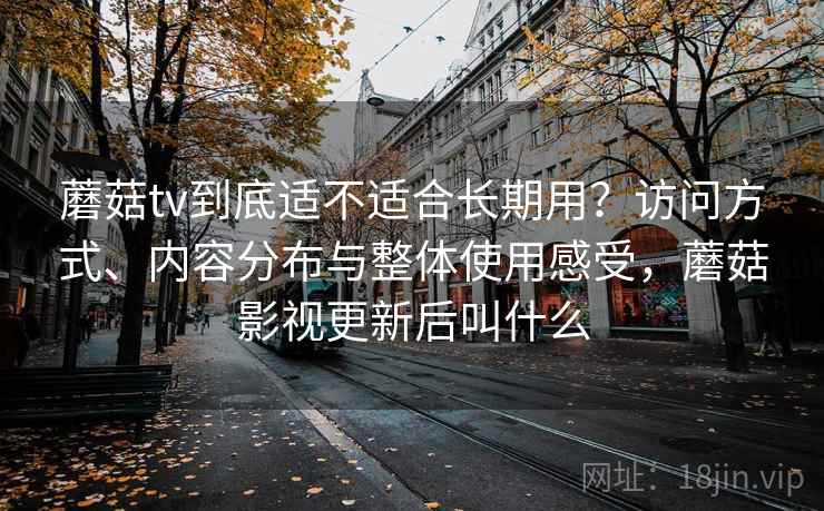 蘑菇tv到底适不适合长期用?访问方式、内容分布与整体使用感受,蘑菇影视更新后叫什么 蘑菇tv到底适不适合长期用?访问方式、内容分布与整体使用感受,蘑菇影视更新后叫什么