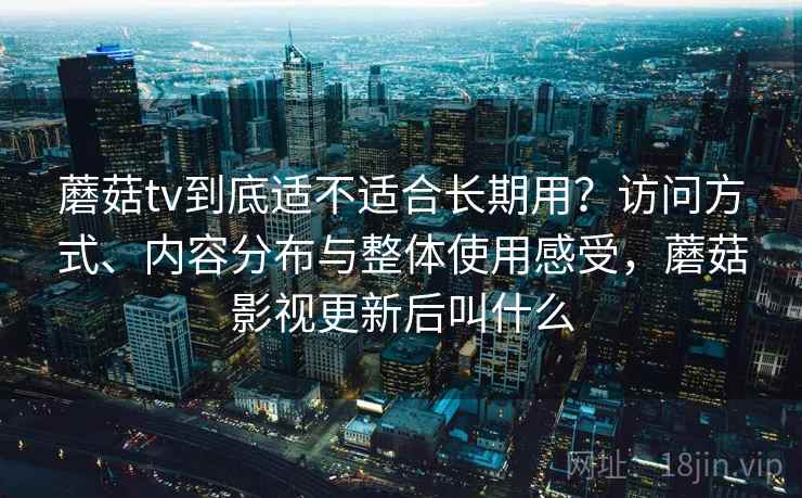 蘑菇tv到底适不适合长期用?访问方式、内容分布与整体使用感受,蘑菇影视更新后叫什么 蘑菇tv到底适不适合长期用?访问方式、内容分布与整体使用感受,蘑菇影视更新后叫什么