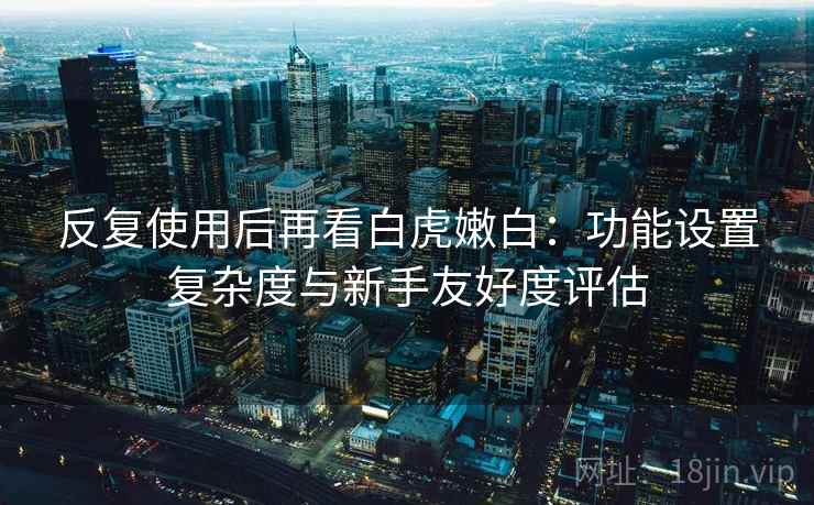 反复使用后再看白虎嫩白:功能设置复杂度与新手友好度评估 反复使用后再看白虎嫩白:功能设置复杂度与新手友好度评估